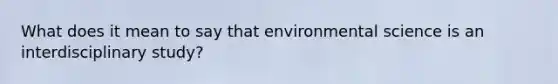 What does it mean to say that environmental science is an interdisciplinary study?