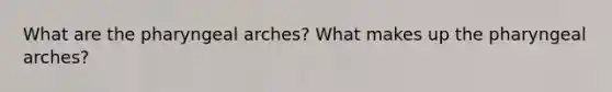 What are the pharyngeal arches? What makes up the pharyngeal arches?