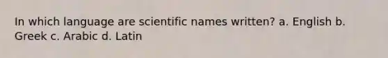 In which language are scientific names written? a. English b. Greek c. Arabic d. Latin