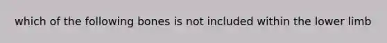 which of the following bones is not included within the <a href='https://www.questionai.com/knowledge/kF4ILRdZqC-lower-limb' class='anchor-knowledge'>lower limb</a>