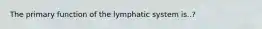 The primary function of the lymphatic system is..?