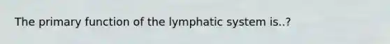 The primary function of the lymphatic system is..?