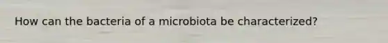 How can the bacteria of a microbiota be characterized?