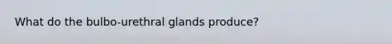 What do the bulbo-urethral glands produce?