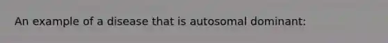 An example of a disease that is autosomal dominant: