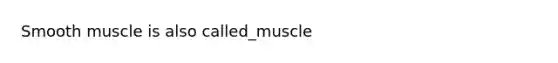 Smooth muscle is also called_muscle