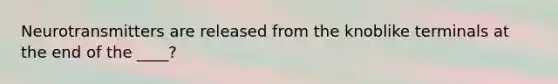 Neurotransmitters are released from the knoblike terminals at the end of the ____?