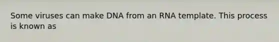 Some viruses can make DNA from an RNA template. This process is known as
