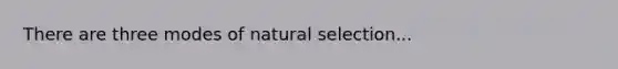 There are three modes of natural selection...