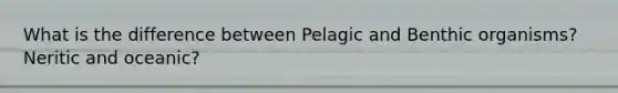 What is the difference between Pelagic and Benthic organisms? Neritic and oceanic?