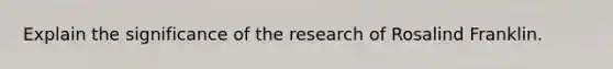 Explain the significance of the research of Rosalind Franklin.