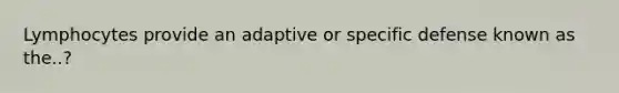 Lymphocytes provide an adaptive or specific defense known as the..?