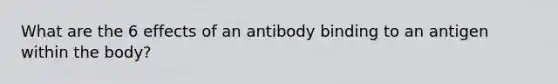 What are the 6 effects of an antibody binding to an antigen within the body?