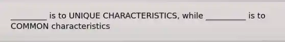 _________ is to UNIQUE CHARACTERISTICS, while __________ is to COMMON characteristics