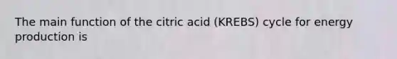 The main function of the citric acid (KREBS) cycle for <a href='https://www.questionai.com/knowledge/k3xoUYcii1-energy-production' class='anchor-knowledge'>energy production</a> is