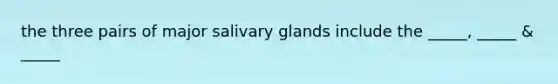 the three pairs of major salivary glands include the _____, _____ & _____