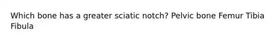 Which bone has a greater sciatic notch? Pelvic bone Femur Tibia Fibula