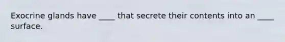 Exocrine glands have ____ that secrete their contents into an ____ surface.