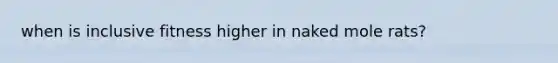 when is inclusive fitness higher in naked mole rats?