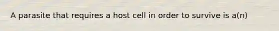 A parasite that requires a host cell in order to survive is a(n)