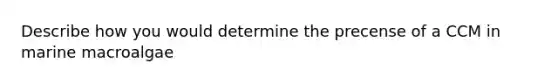 Describe how you would determine the precense of a CCM in marine macroalgae