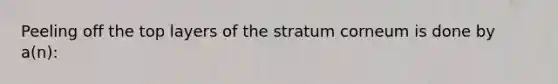 Peeling off the top layers of the stratum corneum is done by a(n):