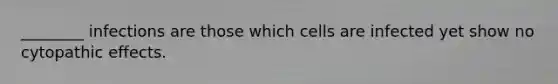 ________ infections are those which cells are infected yet show no cytopathic effects.