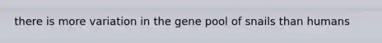 there is more variation in the gene pool of snails than humans