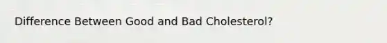 Difference Between Good and Bad Cholesterol?