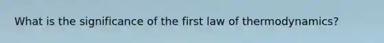What is the significance of the first law of thermodynamics?