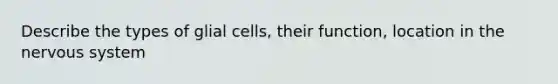 Describe the types of glial cells, their function, location in the <a href='https://www.questionai.com/knowledge/kThdVqrsqy-nervous-system' class='anchor-knowledge'>nervous system</a>