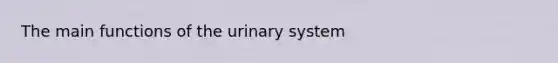 The main functions of the urinary system