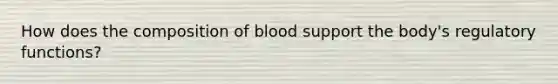 How does the composition of blood support the body's regulatory functions?