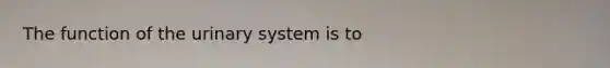 The function of the urinary system is to