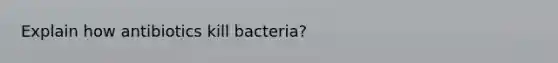 Explain how antibiotics kill bacteria?