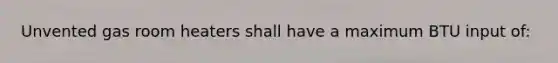 Unvented gas room heaters shall have a maximum BTU input of: