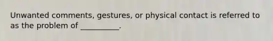 Unwanted comments, gestures, or physical contact is referred to as the problem of __________.