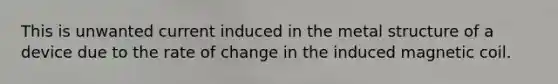 This is unwanted current induced in the metal structure of a device due to the rate of change in the induced magnetic coil.