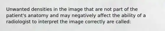 Unwanted densities in the image that are not part of the patient's anatomy and may negatively affect the ability of a radiologist to interpret the image correctly are called: