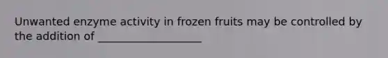 Unwanted enzyme activity in frozen fruits may be controlled by the addition of ___________________