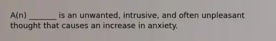 A(n) _______ is an unwanted, intrusive, and often unpleasant thought that causes an increase in anxiety.