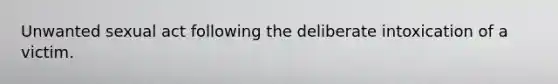 Unwanted sexual act following the deliberate intoxication of a victim.