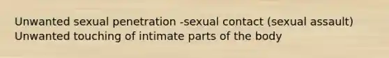 Unwanted sexual penetration -sexual contact (sexual assault) Unwanted touching of intimate parts of the body