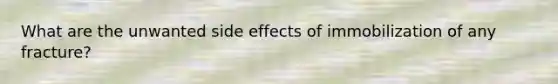 What are the unwanted side effects of immobilization of any fracture?