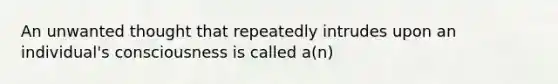 An unwanted thought that repeatedly intrudes upon an individual's consciousness is called a(n)