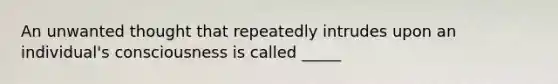 An unwanted thought that repeatedly intrudes upon an individual's consciousness is called _____