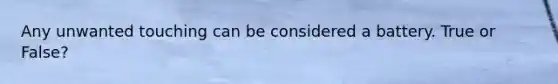 Any unwanted touching can be considered a battery. True or False?