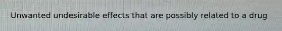 Unwanted undesirable effects that are possibly related to a drug