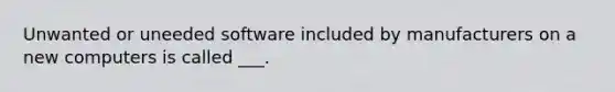 Unwanted or uneeded software included by manufacturers on a new computers is called ___.