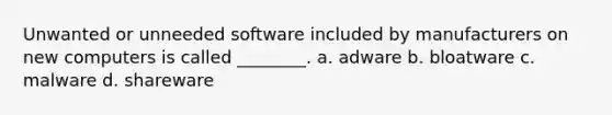 Unwanted or unneeded software included by manufacturers on new computers is called ________. a. adware b. bloatware c. malware d. shareware